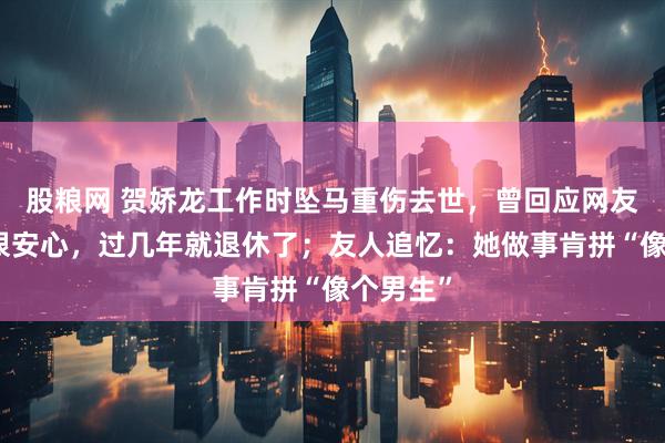 股粮网 贺娇龙工作时坠马重伤去世，曾回应网友已圆梦很安心，过几年就退休了；友人追忆：她做事肯拼“像个男生”