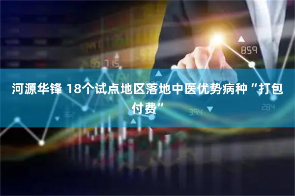 河源华锋 18个试点地区落地中医优势病种“打包付费”