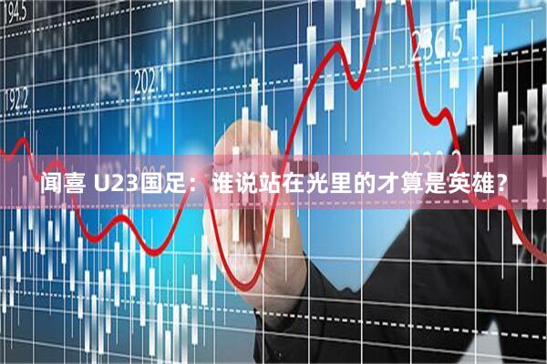 闻喜 U23国足：谁说站在光里的才算是英雄？