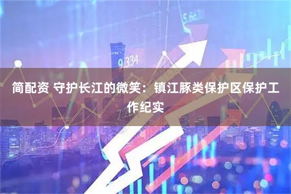 简配资 守护长江的微笑：镇江豚类保护区保护工作纪实
