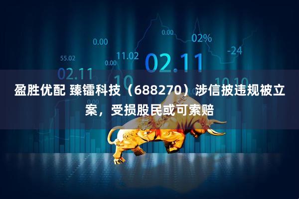 盈胜优配 臻镭科技（688270）涉信披违规被立案，受损股民或可索赔