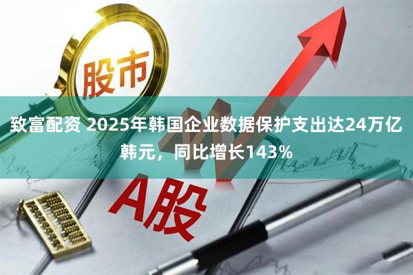 致富配资 2025年韩国企业数据保护支出达24万亿韩元，同比增长143%