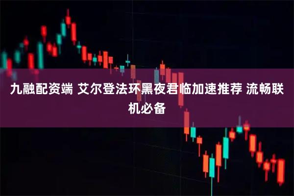 九融配资端 艾尔登法环黑夜君临加速推荐 流畅联机必备