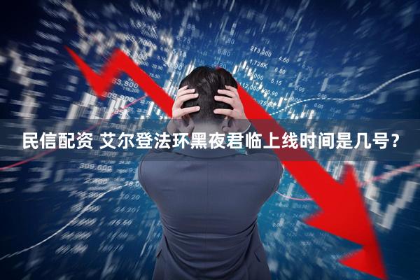 民信配资 艾尔登法环黑夜君临上线时间是几号？