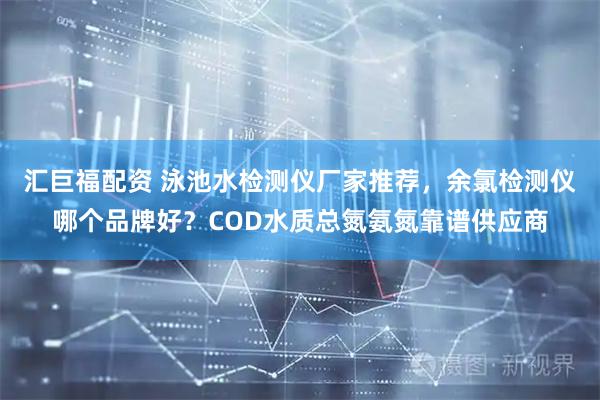 汇巨福配资 泳池水检测仪厂家推荐，余氯检测仪哪个品牌好？COD水质总氮氨氮靠谱供应商