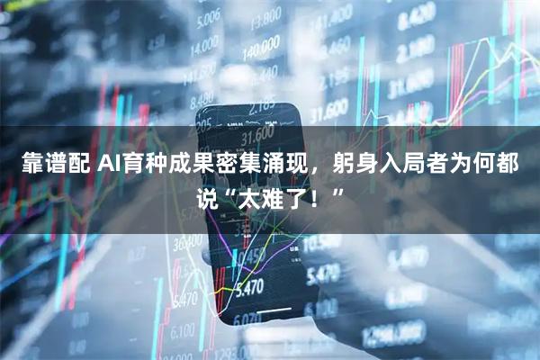 靠谱配 AI育种成果密集涌现，躬身入局者为何都说“太难了！”