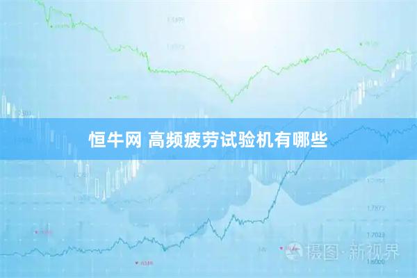 恒牛网 高频疲劳试验机有哪些