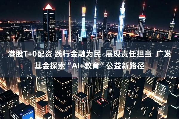 港股T+0配资 践行金融为民  展现责任担当  广发基金探索“AI+教育”公益新路径