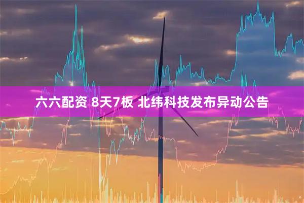 六六配资 8天7板 北纬科技发布异动公告