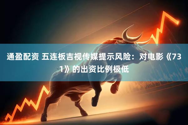 通盈配资 五连板吉视传媒提示风险：对电影《731》的出资比例极低