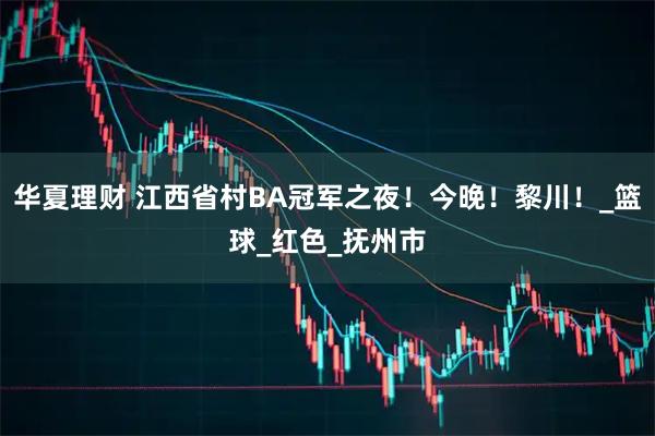 华夏理财 江西省村BA冠军之夜！今晚！黎川！_篮球_红色_抚州市