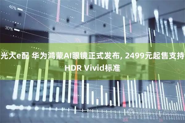光大e配 华为鸿蒙AI眼镜正式发布, 2499元起售支持HDR Vivid标准