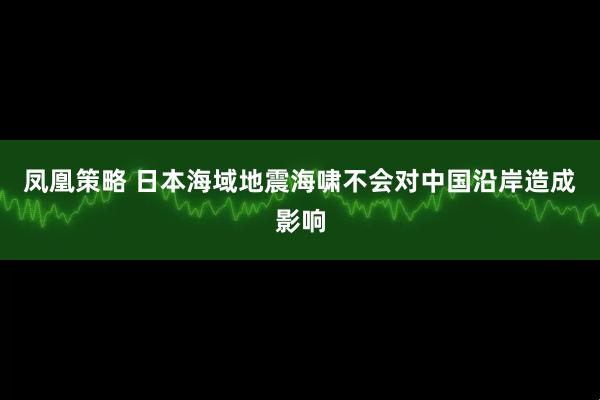 凤凰策略 日本海域地震海啸不会对中国沿岸造成影响