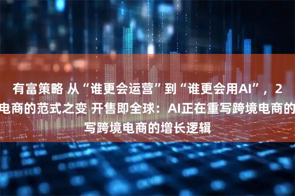 有富策略 从“谁更会运营”到“谁更会用AI”，2026跨境电商的范式之变 开售即全球：AI正在重写跨境电商的增长逻辑