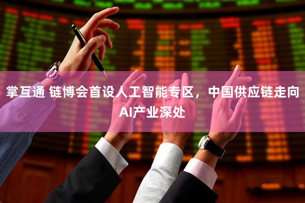 掌互通 链博会首设人工智能专区，中国供应链走向AI产业深处