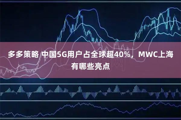 多多策略 中国5G用户占全球超40%，MWC上海有哪些亮点