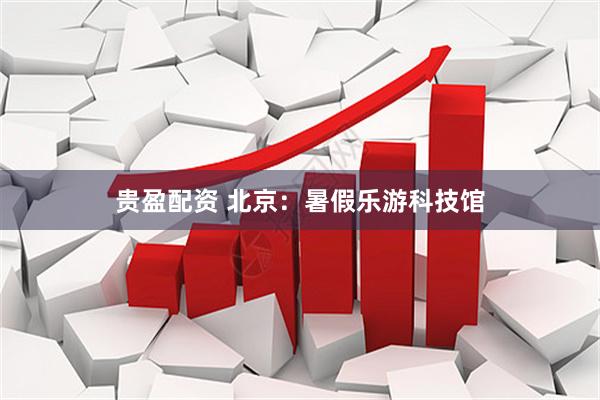 贵盈配资 北京：暑假乐游科技馆