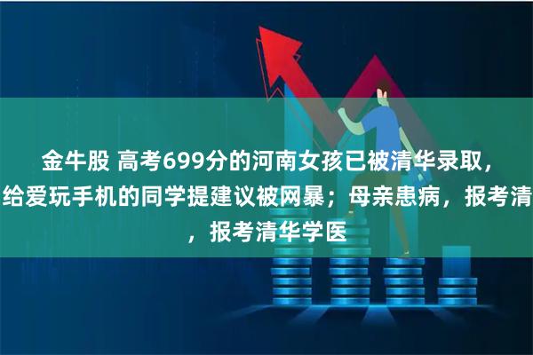 金牛股 高考699分的河南女孩已被清华录取，此前因给爱玩手机的同学提建议被网暴；母亲患病，报考清华学医